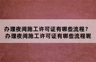 办理夜间施工许可证有哪些流程？ 办理夜间施工许可证有哪些流程呢